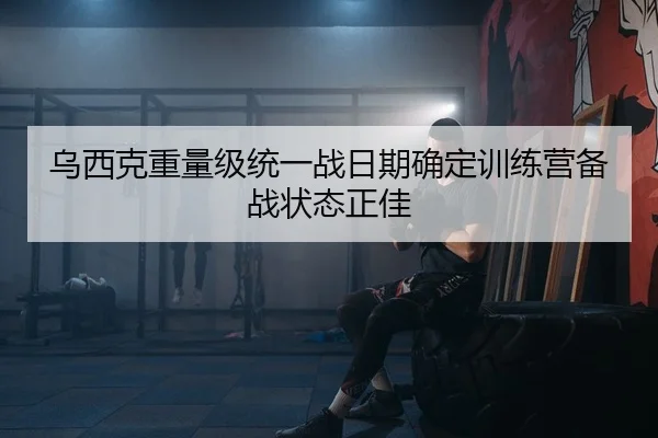 乌西克重量级统一战日期确定训练营备战状态正佳
